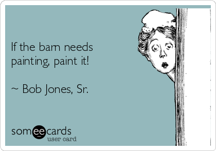 

If the barn needs
painting, paint it!

~ Bob Jones, Sr.