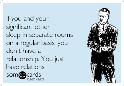 
If you and your
significant other
sleep in separate rooms
on a regular basis, you
don't have a
relationship. You just
have relations