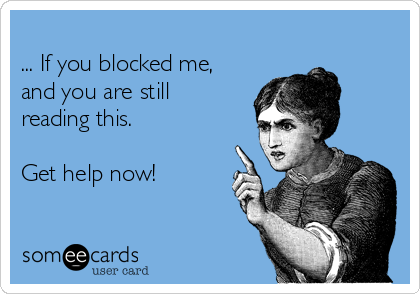 
... If you blocked me,
and you are still
reading this. 

Get help now!