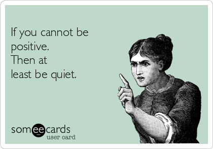    
If you cannot be
positive. 
Then at
least be quiet.