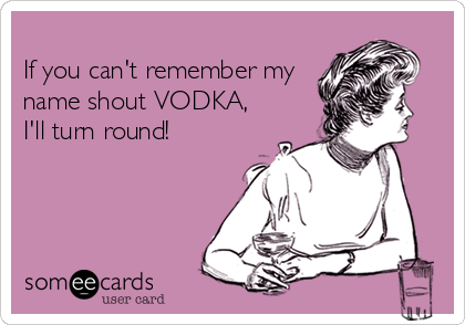 
If you can't remember my
name shout VODKA,
I'll turn round!