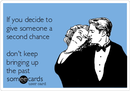 
If you decide to
give someone a
second chance

don't keep
bringing up
the past