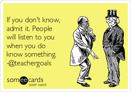 
If you don't know,
admit it. People
will listen to you
when you do
know something.
-@teachergoals