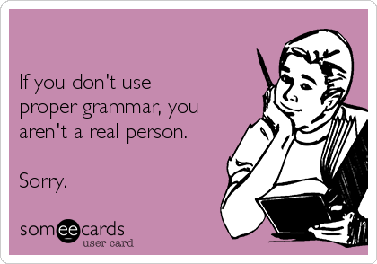 

If you don't use
proper grammar, you
aren't a real person. 

Sorry. 