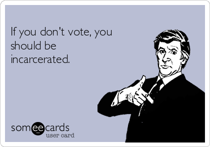 
If you don't vote, you
should be
incarcerated.