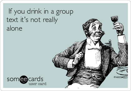  If you drink in a group
text it's not really
alone  