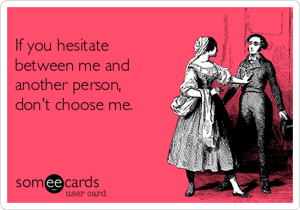 
If you hesitate
between me and 
another person, 
don't choose me.