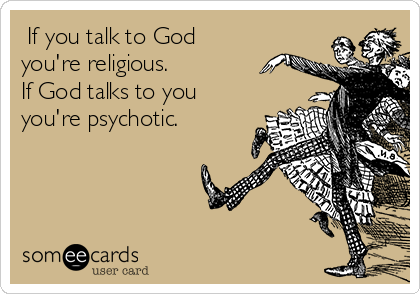  If you talk to God 
you're religious.
If God talks to you
you're psychotic.