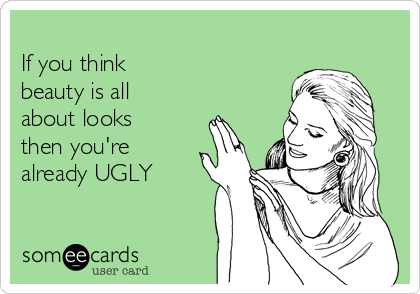 
If you think
beauty is all
about looks
then you're
already UGLY