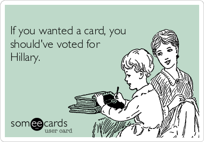 
If you wanted a card, you
should've voted for
Hillary.