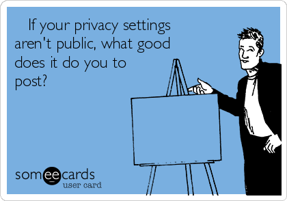    If your privacy settings
aren't public, what good
does it do you to
post?