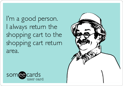 
I'm a good person. 
I always return the
shopping cart to the
shopping cart return
area.