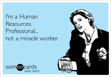 
I'm a Human
Resources
Professional...
not a miracle worker.