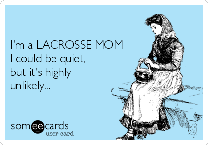 

I'm a LACROSSE MOM
I could be quiet, 
but it's highly
unlikely...