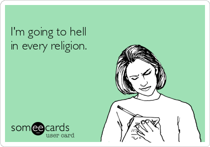 
I'm going to hell 
in every religion.