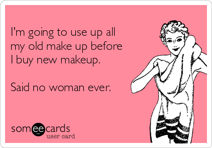 
I'm going to use up all
my old make up before
I buy new makeup.

Said no woman ever.