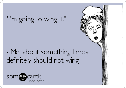 
"I'm going to wing it."



- Me, about something I most
definitely should not wing.