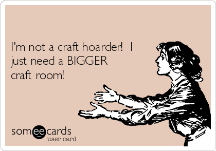 

I'm not a craft hoarder!  I
just need a BIGGER
craft room!