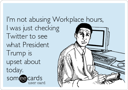 
I'm not abusing Workplace hours,
I was just checking
Twitter to see
what President
Trump is
upset about
today.