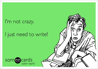 

I'm not crazy.

I just need to write!