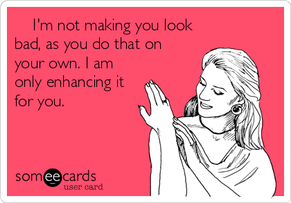     I'm not making you look
bad, as you do that on
your own. I am
only enhancing it
for you.