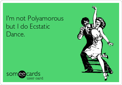 
I'm not Polyamorous
but I do Ecstatic
Dance.  