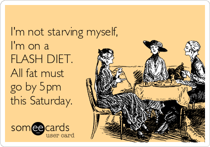 
I'm not starving myself,
I'm on a
FLASH DIET.
All fat must
go by 5pm
this Saturday. 