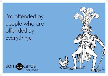
I'm offended by 
people who are 
offended by
everything. 