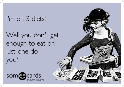 
I'm on 3 diets!

Well you don't get
enough to eat on
just one do
you?