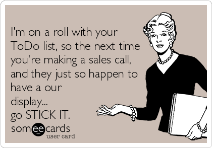 
I'm on a roll with your 
ToDo list, so the next time
you're making a sales call, 
and they just so happen to
have a our
display...
go STICK IT.