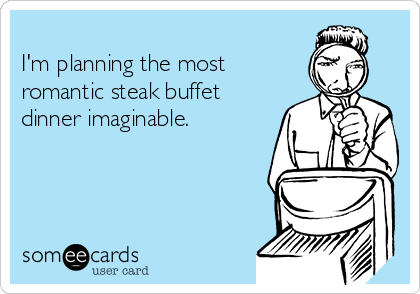 
I'm planning the most
romantic steak buffet
dinner imaginable.