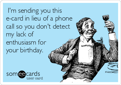  I'm sending you this
e-card in lieu of a phone
call so you don't detect
my lack of
enthusiasm for
your birthday.