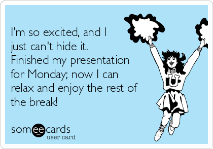 
I'm so excited, and I
just can't hide it. 
Finished my presentation
for Monday; now I can
relax and enjoy the rest of
the break!