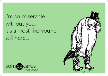 
I'm so miserable
without you, 
it's almost like you're
still here...