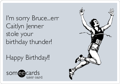 
I'm sorry Bruce...err
Caitlyn Jenner
stole your
birthday thunder!

Happy Birthday!!