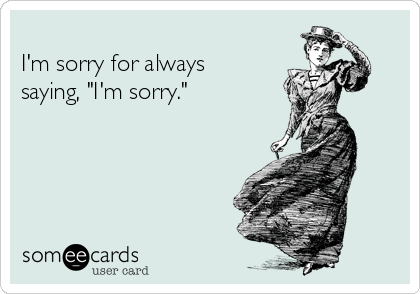 
I'm sorry for always
saying, "I'm sorry."