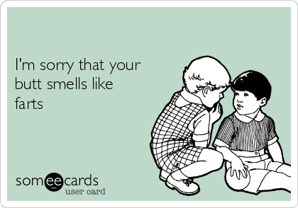 

I'm sorry that your
butt smells like
farts