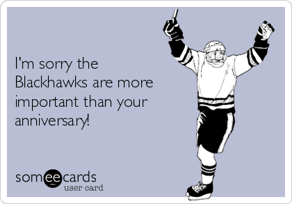 

I'm sorry the
Blackhawks are more  
important than your 
anniversary!

