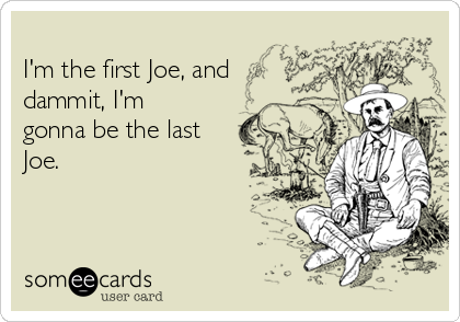 
I'm the first Joe, and
dammit, I'm
gonna be the last
Joe. 