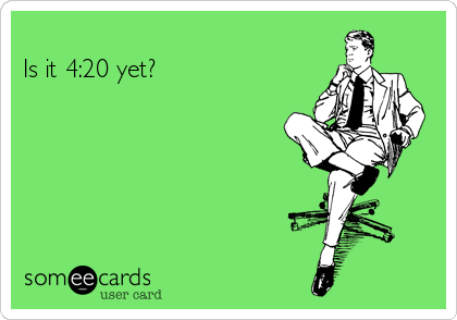 
Is it 4:20 yet?