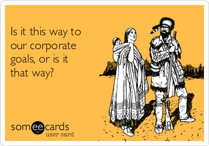 
Is it this way to
our corporate
goals, or is it 
that way?