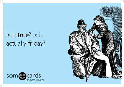 


Is it true? Is it
actually friday?