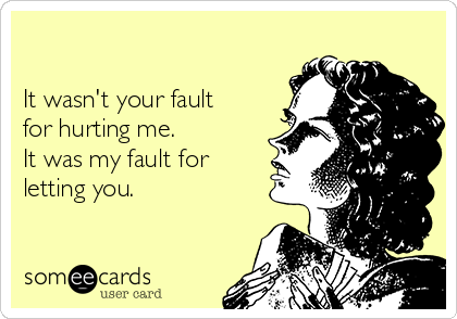 

It wasn't your fault
for hurting me.
It was my fault for
letting you.