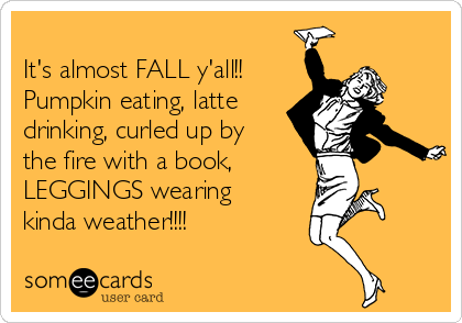 
It's almost FALL y'all!!
Pumpkin eating, latte
drinking, curled up by
the fire with a book,
LEGGINGS wearing
kinda weather!!!!