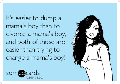   
It's easier to dump a
mama's boy than to
divorce a mama's boy,
and both of those are
easier than trying to
change a mama's boy!