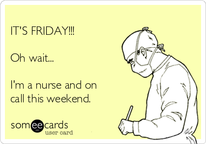 
IT'S FRIDAY!!!

Oh wait...

I'm a nurse and on
call this weekend.  