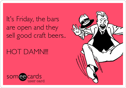 
It's Friday, the bars 
are open and they 
sell good craft beers..

HOT DAMN!!!