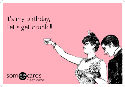 
It's my birthday,
Let's get drunk !!