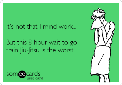 

It's not that I mind work...

But this 8 hour wait to go
train Jiu-Jitsu is the worst!