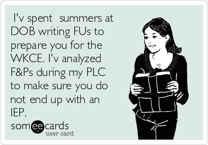  I'v spent  summers at
DOB writing FUs to
prepare you for the
WKCE. I'v analyzed
F&Ps during my PLC
to make sure you do
not end up with an
IEP.